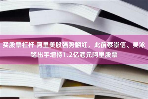 买股票杠杆 阿里美股强势翻红，此前蔡崇信、吴泳铭出手增持1.2亿港元阿里股票