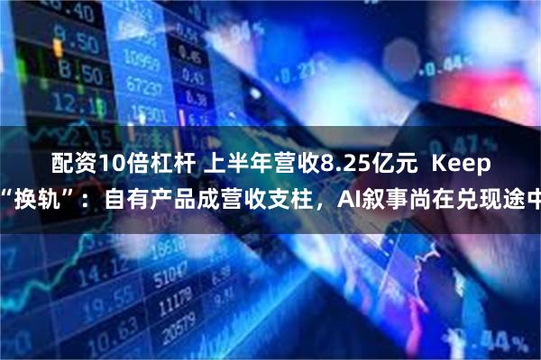 配资10倍杠杆 上半年营收8.25亿元  Keep“换轨”：自有产品成营收支柱，AI叙事尚在兑现途中