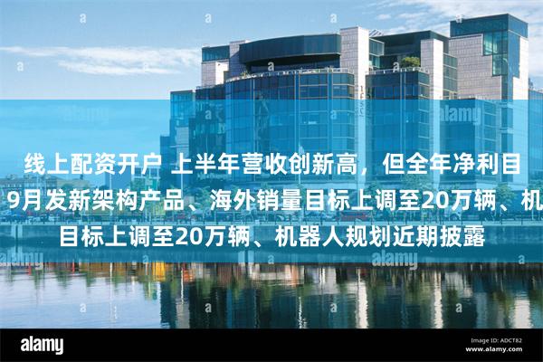 线上配资开户 上半年营收创新高，但全年净利目标下调 零跑汽车：9月发新架构产品、海外销量目标上调至20万辆、机器人规划近期披露