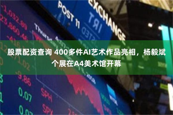 股票配资查询 400多件AI艺术作品亮相，杨毅斌个展在A4美术馆开幕