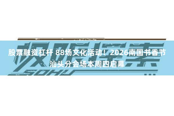 股票融资杠杆 88场文化活动！2026南国书香节汕头分会场本周四启幕