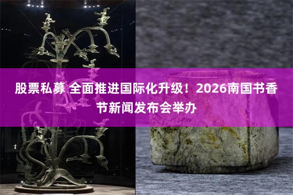 股票私募 全面推进国际化升级！2026南国书香节新闻发布会举办