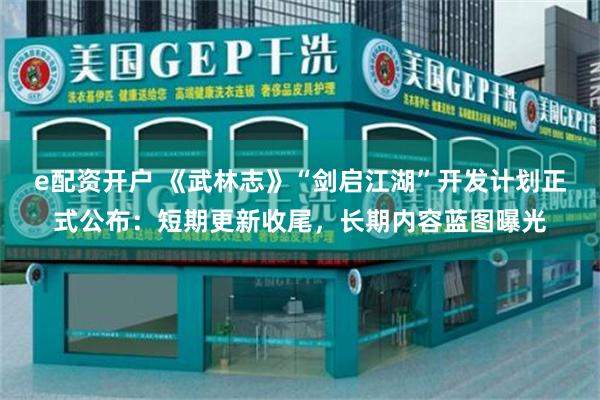 e配资开户 《武林志》“剑启江湖”开发计划正式公布：短期更新收尾，长期内容蓝图曝光