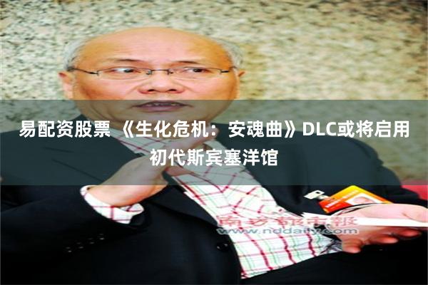 易配资股票 《生化危机：安魂曲》DLC或将启用初代斯宾塞洋馆