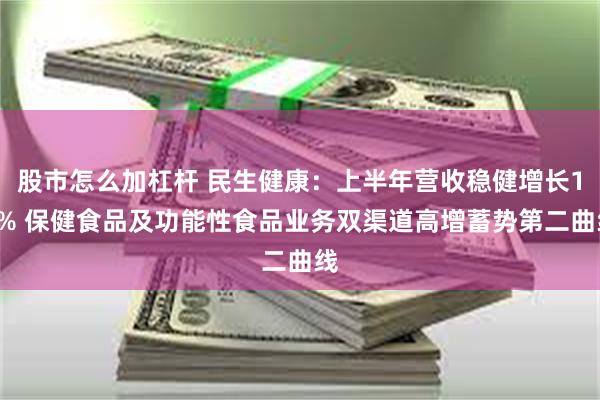 股市怎么加杠杆 民生健康：上半年营收稳健增长16% 保健食品及功能性食品业务双渠道高增蓄势第二曲线