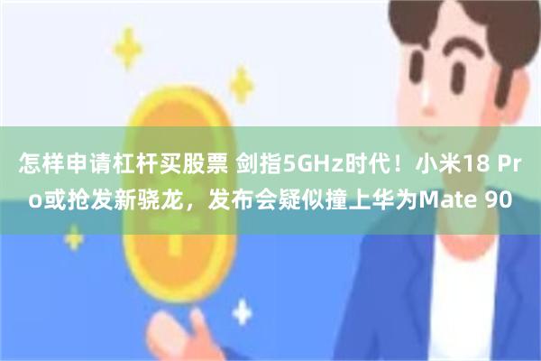 怎样申请杠杆买股票 剑指5GHz时代！小米18 Pro或抢发新骁龙，发布会疑似撞上华为Mate 90