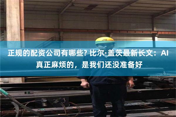 正规的配资公司有哪些? 比尔·盖茨最新长文：AI 真正麻烦的，是我们还没准备好