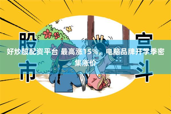 好炒股配资平台 最高涨15%,电脑品牌开学季密集涨价