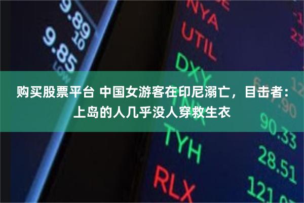 购买股票平台 中国女游客在印尼溺亡，目击者：上岛的人几乎没人穿救生衣