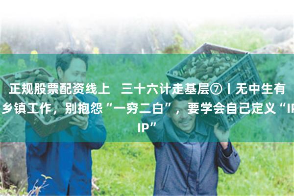 正规股票配资线上   三十六计走基层⑦丨无中生有：乡镇工作，别抱怨“一穷二白”，要学会自己定义“IP”