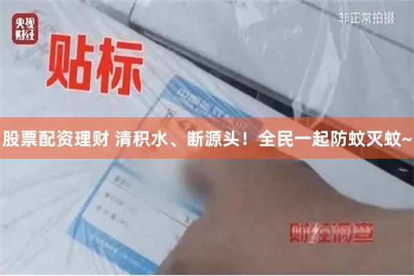 股票配资理财 清积水、断源头！全民一起防蚊灭蚊~