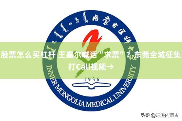 股票怎么买杠杆 王嘉尔喊话“求票”？东莞全城征集打Call视频→