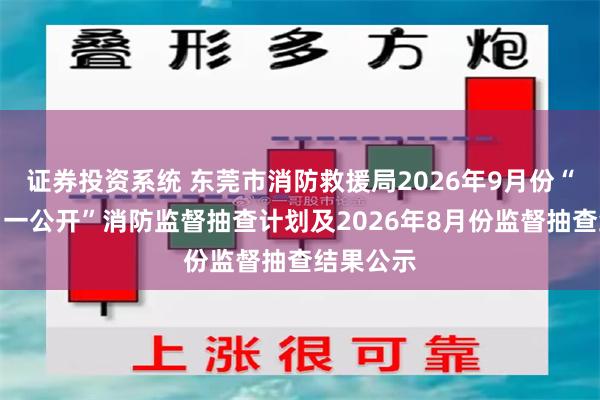 证券投资系统 东莞市消防救援局2026年9月份“双随机、一公开”消防监督抽查计划及2026年8月份监督抽查结果公示