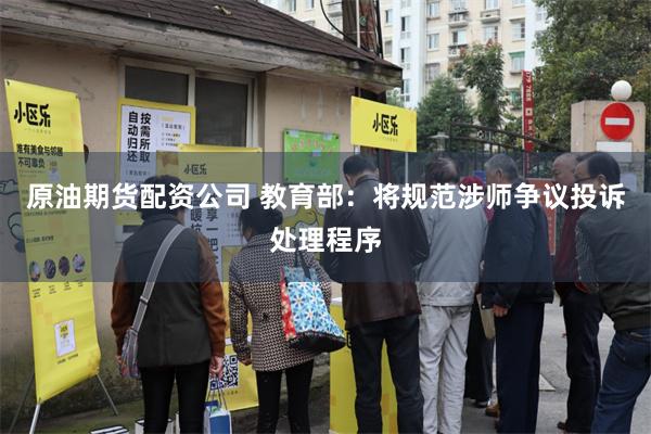 原油期货配资公司 教育部：将规范涉师争议投诉处理程序