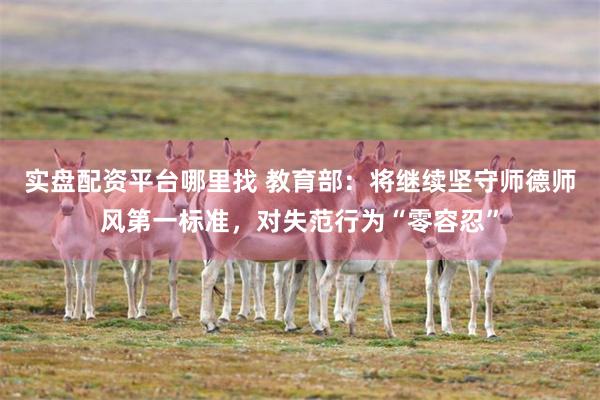 实盘配资平台哪里找 教育部：将继续坚守师德师风第一标准，对失范行为“零容忍”