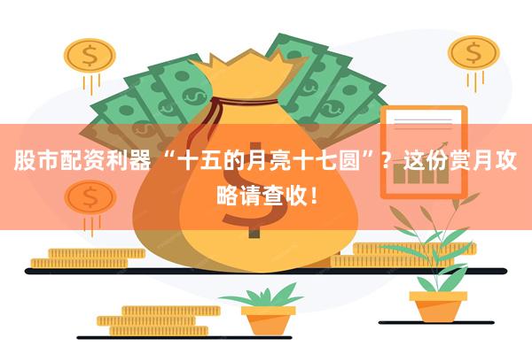 股市配资利器 “十五的月亮十七圆”？这份赏月攻略请查收！