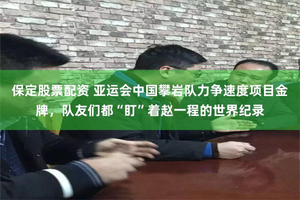 保定股票配资 亚运会中国攀岩队力争速度项目金牌，队友们都“盯”着赵一程的世界纪录