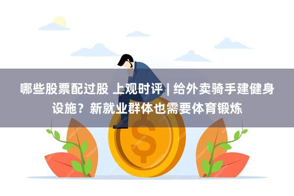 哪些股票配过股 上观时评 | 给外卖骑手建健身设施？新就业群体也需要体育锻炼