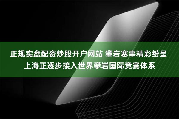 正规实盘配资炒股开户网站 攀岩赛事精彩纷呈 上海正逐步接入世界攀岩国际竞赛体系