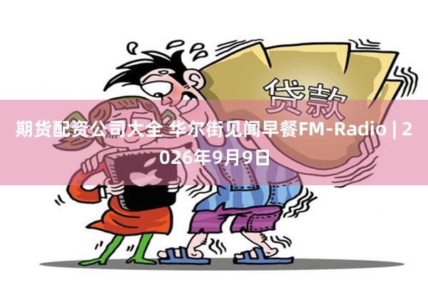 期货配资公司大全 华尔街见闻早餐FM-Radio | 2026年9月9日
