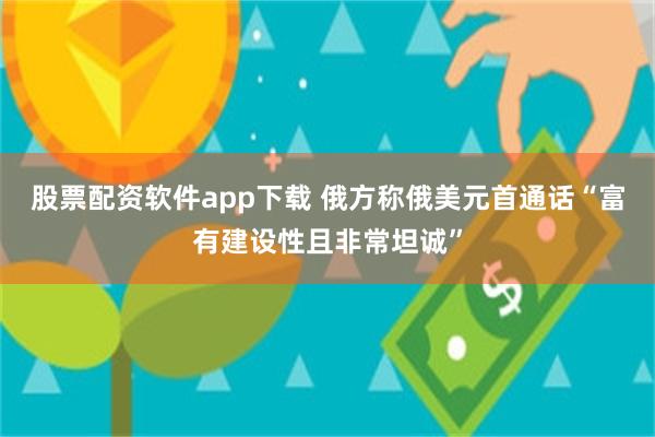 股票配资软件app下载 俄方称俄美元首通话“富有建设性且非常坦诚”