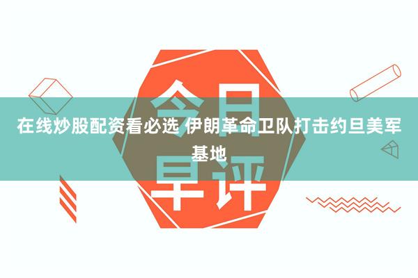 在线炒股配资看必选 伊朗革命卫队打击约旦美军基地