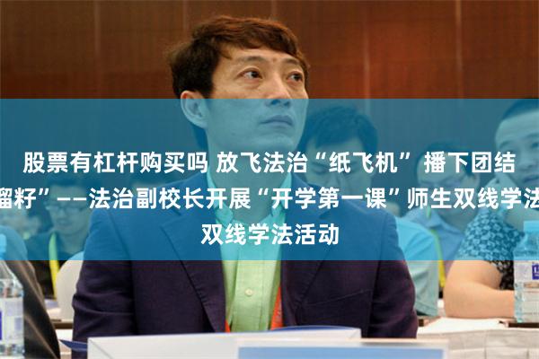 股票有杠杆购买吗 放飞法治“纸飞机” 播下团结“石榴籽”——法治副校长开展“开学第一课”师生双线学法活动
