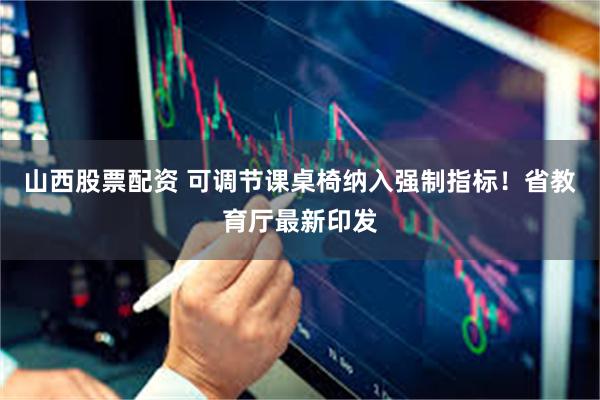 山西股票配资 可调节课桌椅纳入强制指标！省教育厅最新印发