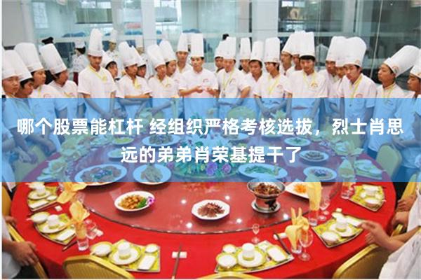 哪个股票能杠杆 经组织严格考核选拔，烈士肖思远的弟弟肖荣基提干了