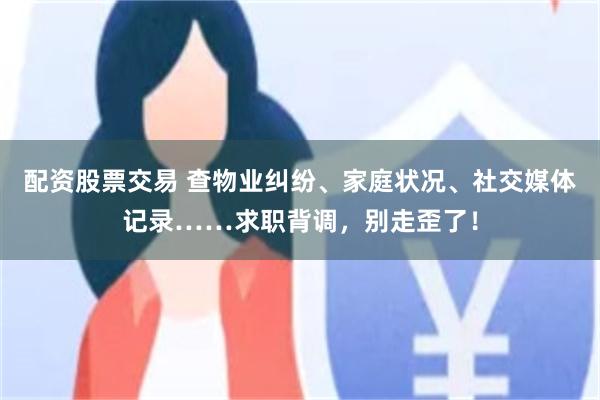 配资股票交易 查物业纠纷、家庭状况、社交媒体记录……求职背调，别走歪了！