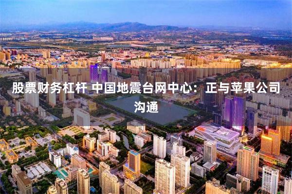 股票财务杠杆 中国地震台网中心：正与苹果公司沟通