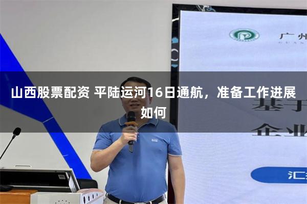 山西股票配资 平陆运河16日通航，准备工作进展如何