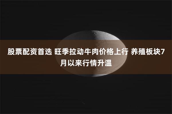 股票配资首选 旺季拉动牛肉价格上行 养殖板块7月以来行情升温