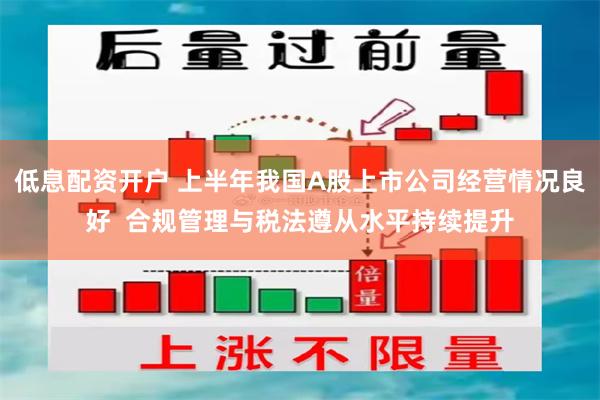 低息配资开户 上半年我国A股上市公司经营情况良好  合规管理与税法遵从水平持续提升