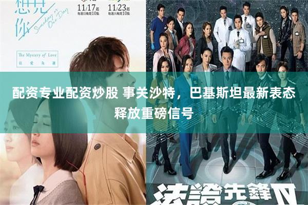 配资专业配资炒股 事关沙特，巴基斯坦最新表态释放重磅信号