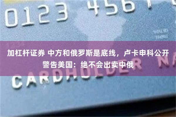 加杠杆证券 中方和俄罗斯是底线，卢卡申科公开警告美国：绝不会出卖中俄