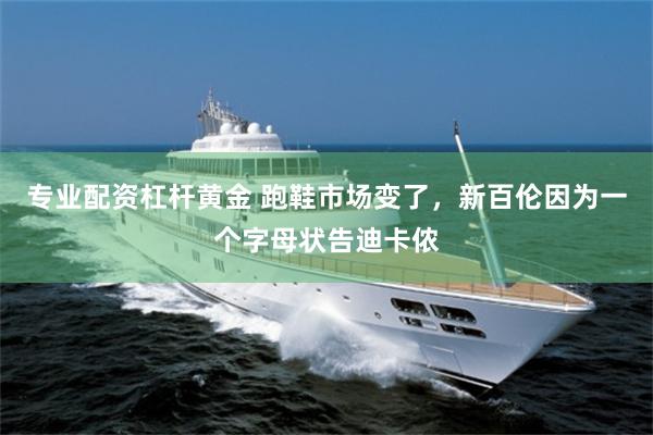 专业配资杠杆黄金 跑鞋市场变了，新百伦因为一个字母状告迪卡侬