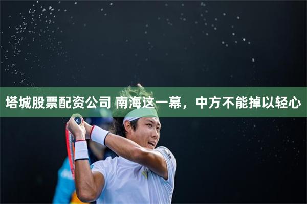 塔城股票配资公司 南海这一幕，中方不能掉以轻心