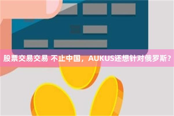 股票交易交易 不止中国，AUKUS还想针对俄罗斯？