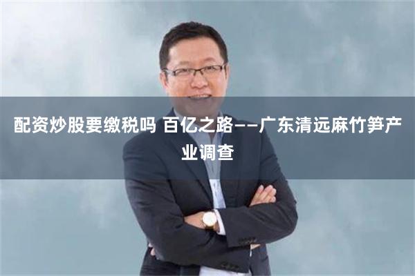 配资炒股要缴税吗 百亿之路——广东清远麻竹笋产业调查