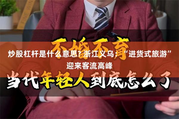 炒股杠杆是什么意思? 浙江义乌：“进货式旅游”迎来客流高峰