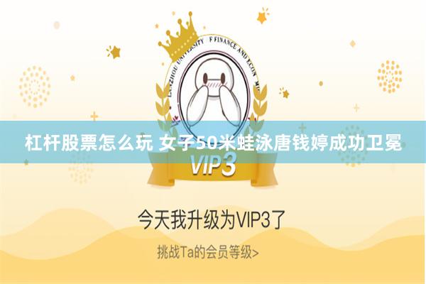 杠杆股票怎么玩 女子50米蛙泳唐钱婷成功卫冕