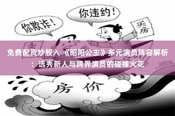 免费配资炒股入 《昭阳公主》多元演员阵容解析：选秀新人与跨界演员的碰撞火花