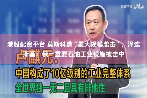 港股配资平台 莫斯科遭“最大规模袭击”，泽连斯基：俄一重要石油工业设施被击中