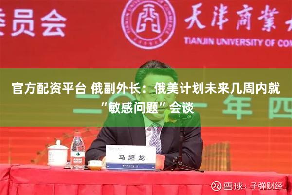 官方配资平台 俄副外长：俄美计划未来几周内就“敏感问题”会谈
