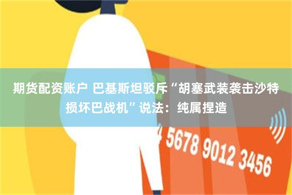 期货配资账户 巴基斯坦驳斥“胡塞武装袭击沙特损坏巴战机”说法：纯属捏造