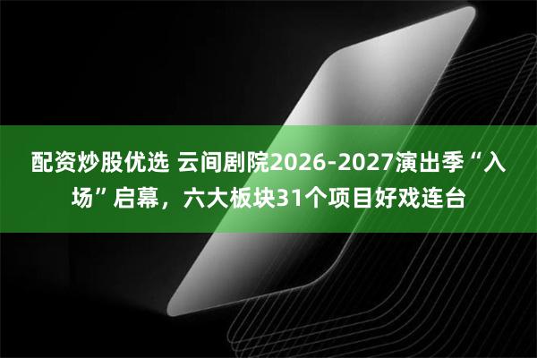 配资炒股优选 云间剧院2026-2027演出季“入场”启幕，六大板块31个项目好戏连台