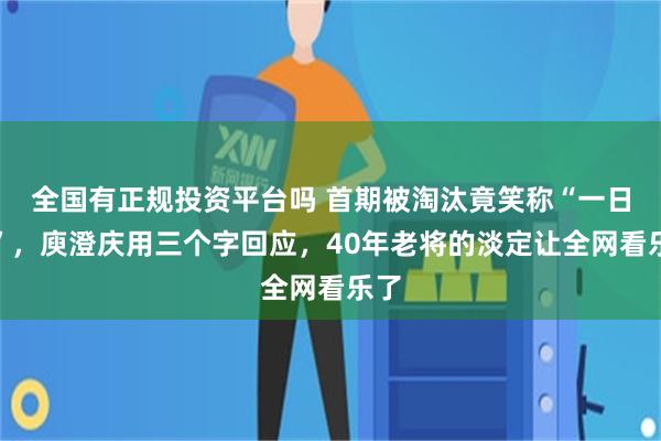 全国有正规投资平台吗 首期被淘汰竟笑称“一日游”，庾澄庆用三个字回应，40年老将的淡定让全网看乐了