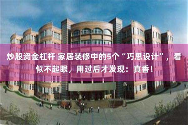 炒股资金杠杆 家居装修中的5个“巧思设计”，看似不起眼，用过后才发现：真香！
