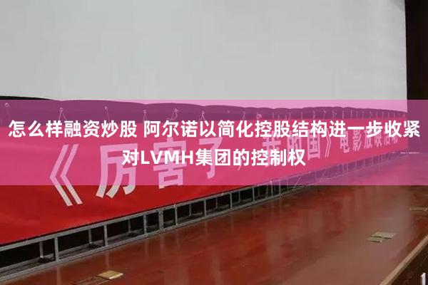 怎么样融资炒股 阿尔诺以简化控股结构进一步收紧对LVMH集团的控制权